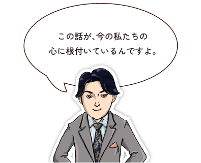 この話が、今の私たちの 心に根付いているんですよ。