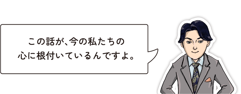 この話が、今の私たちの 心に根付いているんですよ。