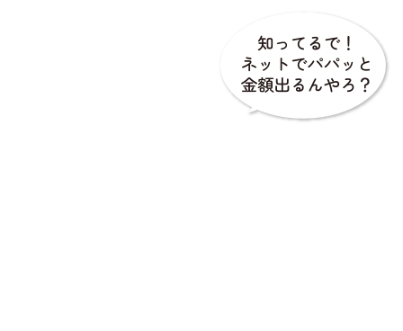 知ってるで！ネットでパパッと金額出るんやろ？