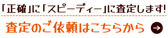 「正確」に「スピーディー」に査定します！査定のご依頼はこちらから