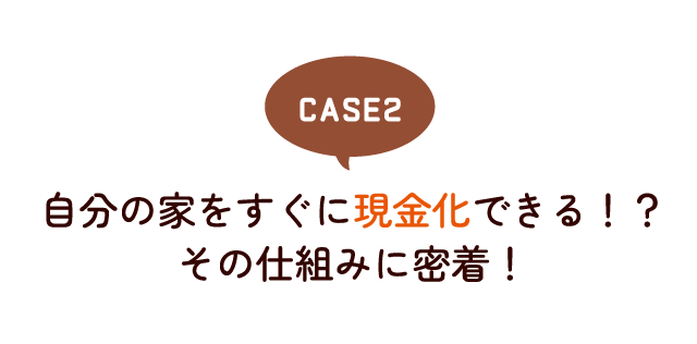 自分の家をすぐに現金化できる！？ その仕組みに密着！