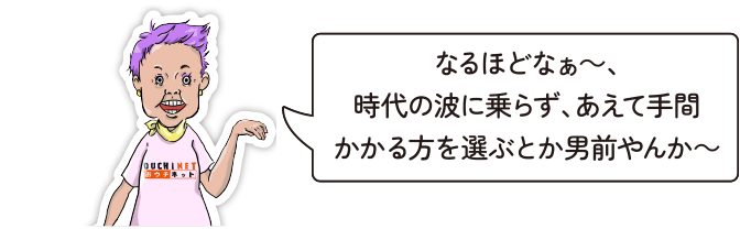 なるほどなぁ～、時代の波に乗らず、あえて手間かかる方を選ぶとか男前やんか～