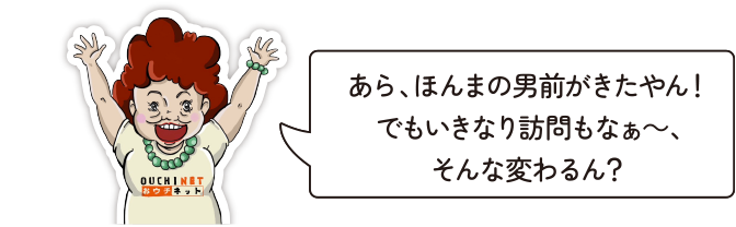 あら、ほんまの男前がきたやん！でもいきなり訪問もなぁ～、そんな変わるん？