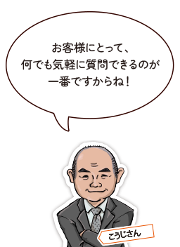 お客様にとって、何でも気軽に質問できるのが一番ですからね！