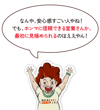 なんや、安心感すごい人やね！でも、ホンマに信頼できる営業さんか、最初に見極められるのはええやん！