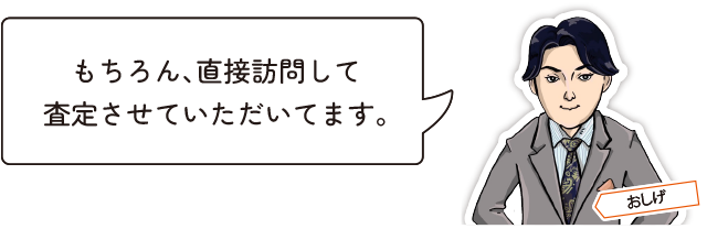 もちろん、直接訪問して査定させていただいてます。