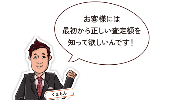 お客様には最初から正しい査定額を知って欲しいんです！