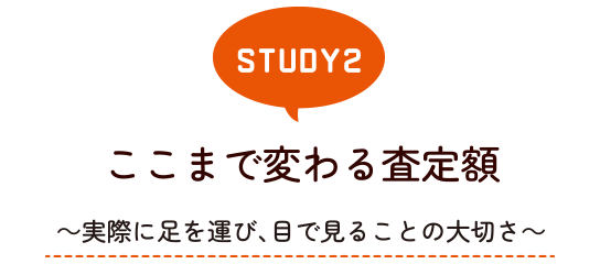 STUDY2 ここまで変わる査定額～実際に足を運び、目で見ることの大切さ～