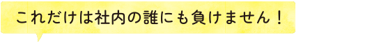 これだけは社内の誰にも負けません！