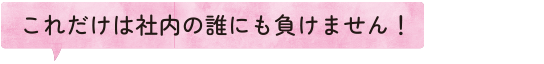 これだけは社内の誰にも負けません！