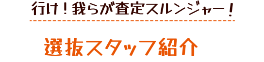 行け!我らが査定スルンジャー！選抜スタッフ紹介